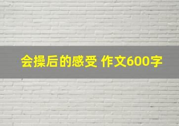 会操后的感受 作文600字